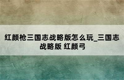 红颜枪三国志战略版怎么玩_三国志战略版 红颜弓